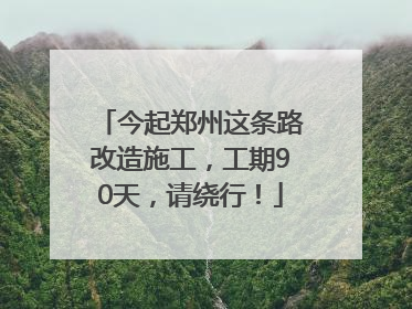 今起郑州这条路改造施工，工期90天，请绕行！