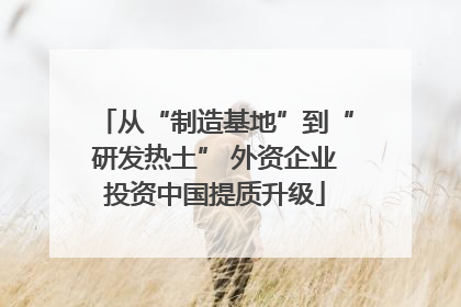 从“制造基地”到“研发热土” 外资企业投资中国提质升级