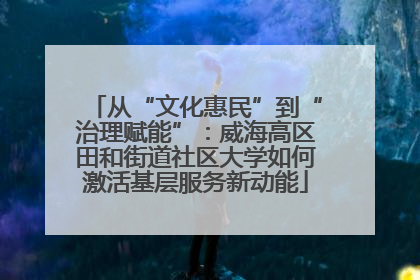 从“文化惠民”到“治理赋能”：威海高区田和街道社区大学如何激活基层服务新动能
