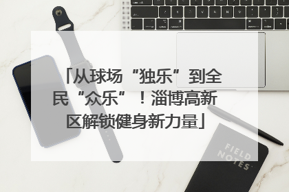 从球场“独乐”到全民“众乐”！淄博高新区解锁健身新力量