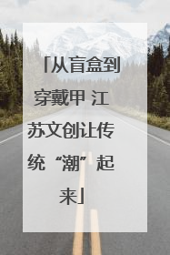 从盲盒到穿戴甲 江苏文创让传统“潮”起来