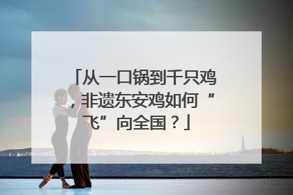 从一口锅到千只鸡，非遗东安鸡如何“飞”向全国？