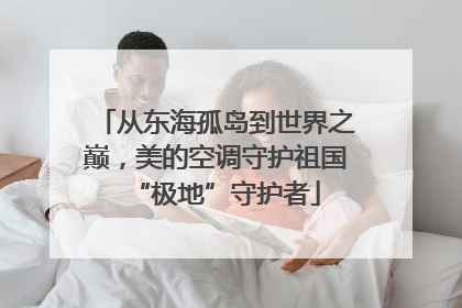 从东海孤岛到世界之巅，美的空调守护祖国“极地”守护者