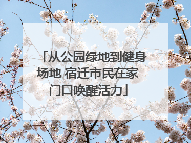 从公园绿地到健身场地 宿迁市民在家门口唤醒活力
