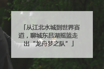从江北水城到世界赛道，聊城东昌湖摇篮走出“龙舟梦之队”