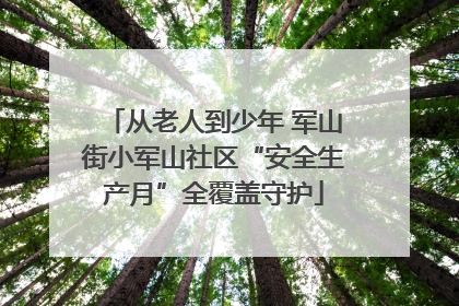 从老人到少年 军山街小军山社区“安全生产月”全覆盖守护