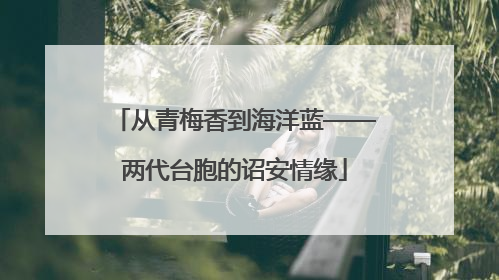 从青梅香到海洋蓝——两代台胞的诏安情缘