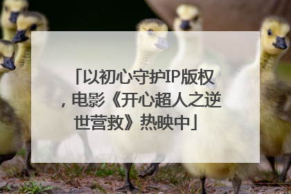 以初心守护IP版权，电影《开心超人之逆世营救》热映中