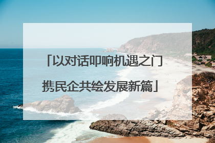 以对话叩响机遇之门 携民企共绘发展新篇