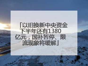 以旧换新中央资金下半年还有1380亿元，国补暂停、限流现象将缓解