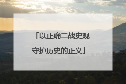 以正确二战史观守护历史的正义