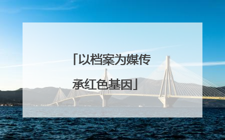 以档案为媒传承红色基因
