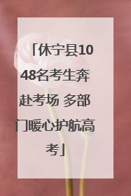 休宁县1048名考生奔赴考场 多部门暖心护航高考