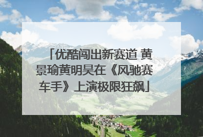 优酷闯出新赛道 黄景瑜黄明昊在《风驰赛车手》上演极限狂飙