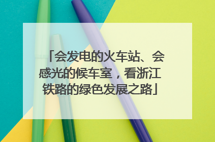 会发电的火车站、会感光的候车室，看浙江铁路的绿色发展之路
