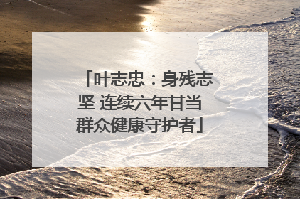 叶志忠：身残志坚 连续六年甘当群众健康守护者