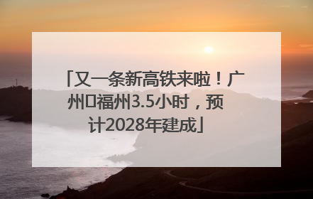又一条新高铁来啦！广州⇌福州3.5小时，预计2028年建成