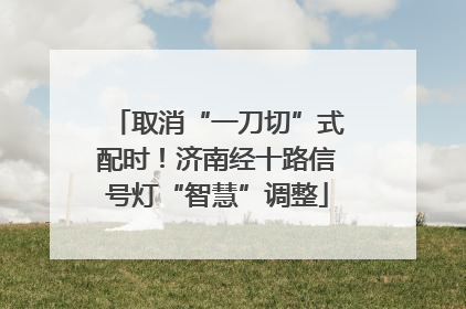 取消“一刀切”式配时！济南经十路信号灯“智慧”调整