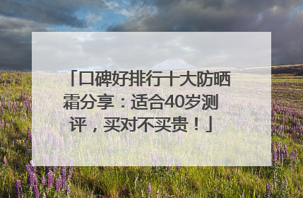 口碑好排行十大防晒霜分享：适合40岁测评，买对不买贵！