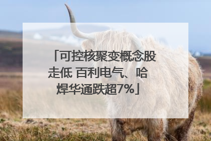 可控核聚变概念股走低 百利电气、哈焊华通跌超7%