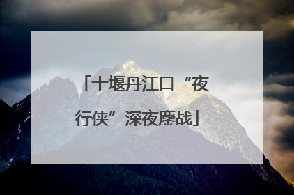 十堰丹江口“夜行侠”深夜鏖战