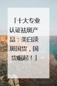 十大专业认证祛斑产品：美白淡斑国货，国货崛起！