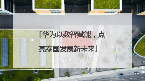 华为以数智赋能，点亮泰国发展新未来