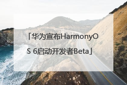 华为宣布HarmonyOS 6启动开发者Beta