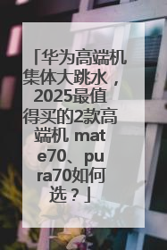 华为高端机集体大跳水，2025最值得买的2款高端机 mate70、pura70如何选？