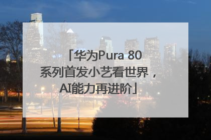 华为Pura 80系列首发小艺看世界，AI能力再进阶