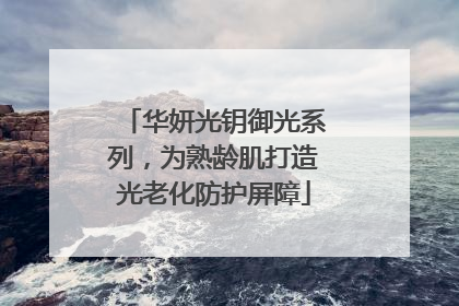 华妍光钥御光系列，为熟龄肌打造光老化防护屏障