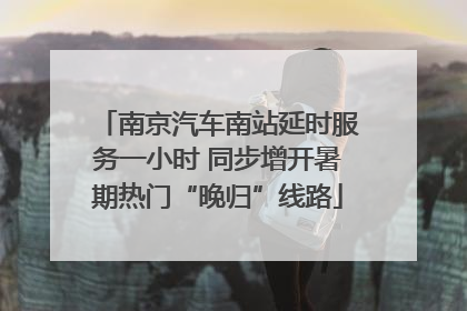 南京汽车南站延时服务一小时 同步增开暑期热门“晚归”线路