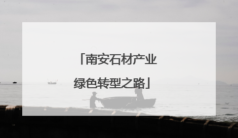 南安石材产业绿色转型之路