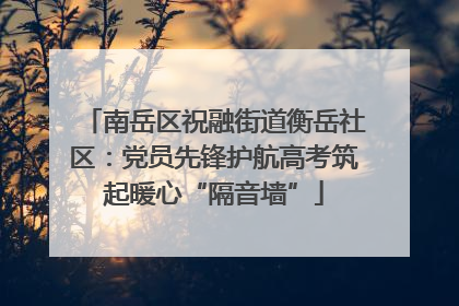 南岳区祝融街道衡岳社区：党员先锋护航高考筑起暖心“隔音墙”
