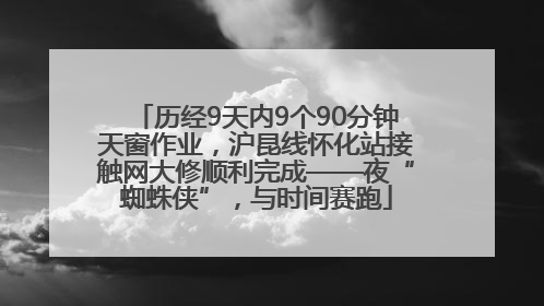 历经9天内9个90分钟天窗作业，沪昆线怀化站接触网大修顺利完成——夜“蜘蛛侠”，与时间赛跑