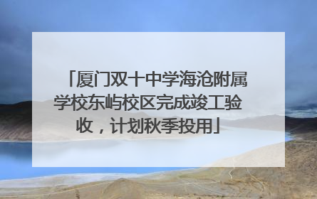 厦门双十中学海沧附属学校东屿校区完成竣工验收，计划秋季投用