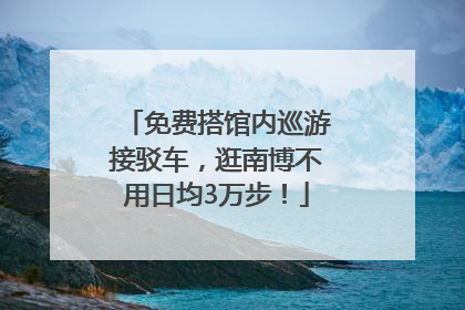 免费搭馆内巡游接驳车，逛南博不用日均3万步！