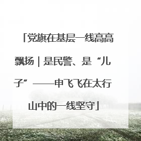 党旗在基层一线高高飘扬｜是民警、是“儿子”——申飞飞在太行山中的一线坚守