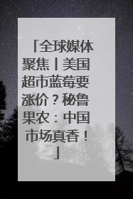 全球媒体聚焦丨美国超市蓝莓要涨价？秘鲁果农：中国市场真香！