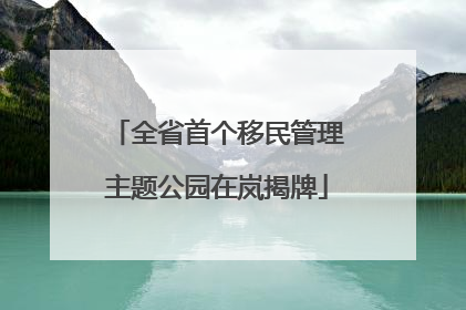 全省首个移民管理主题公园在岚揭牌