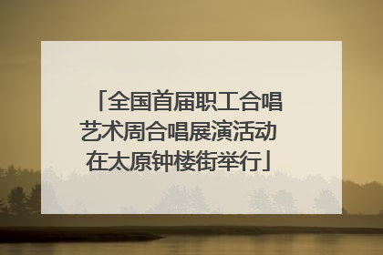 全国首届职工合唱艺术周合唱展演活动在太原钟楼街举行