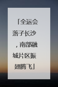 全运会落子长沙，南部融城片区振翅腾飞