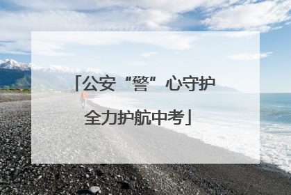 公安“警”心守护 全力护航中考