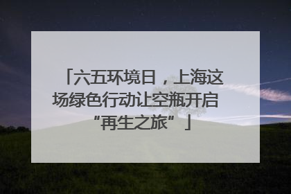 六五环境日，上海这场绿色行动让空瓶开启 “再生之旅”