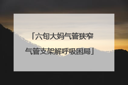 六旬大妈气管狭窄 气管支架解呼吸困局