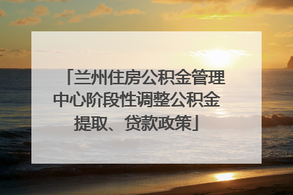 兰州住房公积金管理中心阶段性调整公积金提取、贷款政策