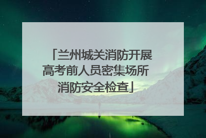 兰州城关消防开展高考前人员密集场所消防安全检查