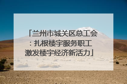 兰州市城关区总工会：扎根楼宇服务职工 激发楼宇经济新活力