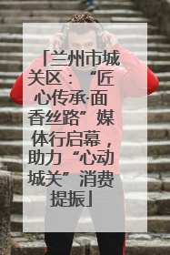 兰州市城关区：“匠心传承·面香丝路”媒体行启幕，助力“心动城关”消费提振