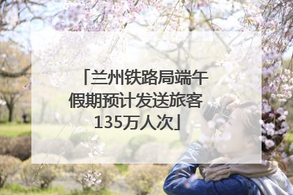兰州铁路局端午假期预计发送旅客135万人次